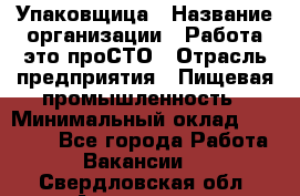 Упаковщица › Название организации ­ Работа-это проСТО › Отрасль предприятия ­ Пищевая промышленность › Минимальный оклад ­ 20 000 - Все города Работа » Вакансии   . Свердловская обл.,Алапаевск г.